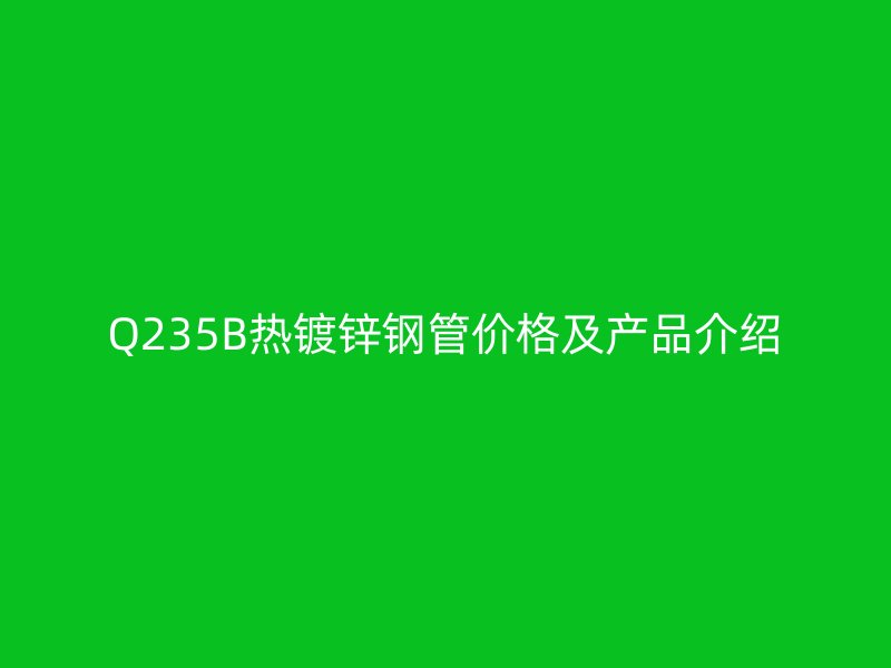 Q235B熱鍍鋅鋼管價(jià)格及產(chǎn)品介紹