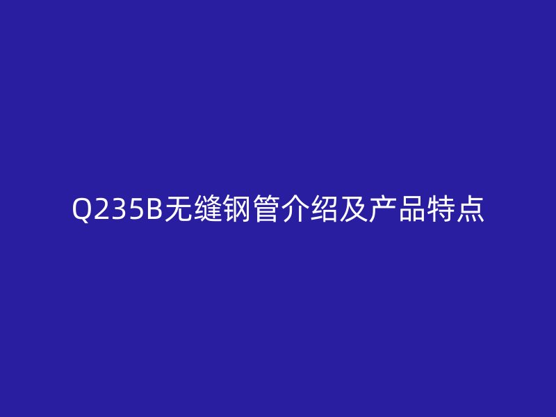 Q235B無縫鋼管介紹及產(chǎn)品特點