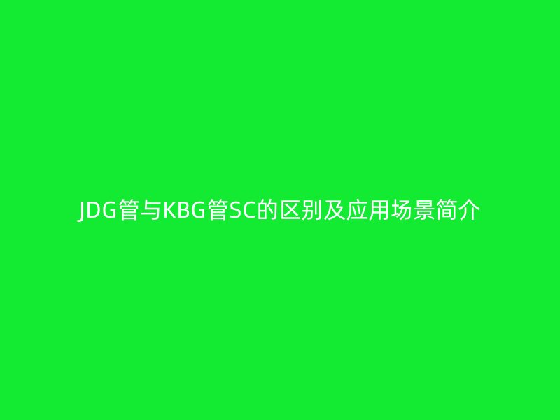 JDG管與KBG管SC的區(qū)別及應用場景簡介