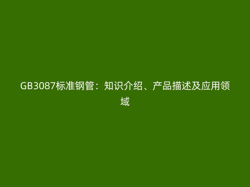 GB3087標(biāo)準(zhǔn)鋼管：知識介紹、產(chǎn)品描述及應(yīng)用領(lǐng)域