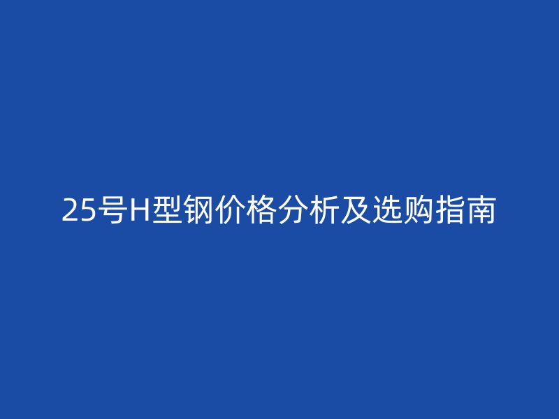 25號H型鋼價格分析及選購指南