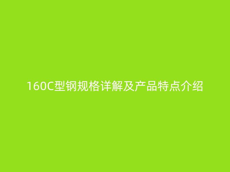 160C型鋼規(guī)格詳解及產(chǎn)品特點(diǎn)介紹