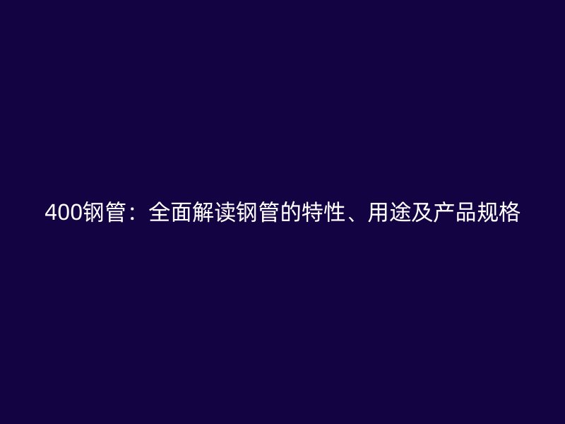 400鋼管：全面解讀鋼管的特性、用途及產(chǎn)品規(guī)格
