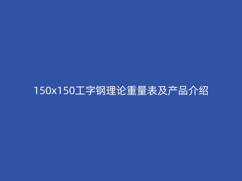 150x150工字鋼理論重量表及產(chǎn)品介紹