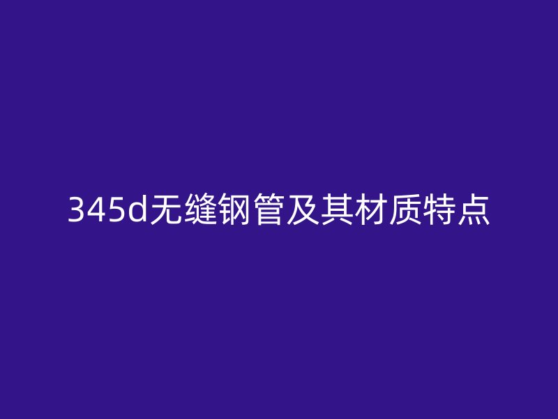 345d無(wú)縫鋼管及其材質(zhì)特點(diǎn)
