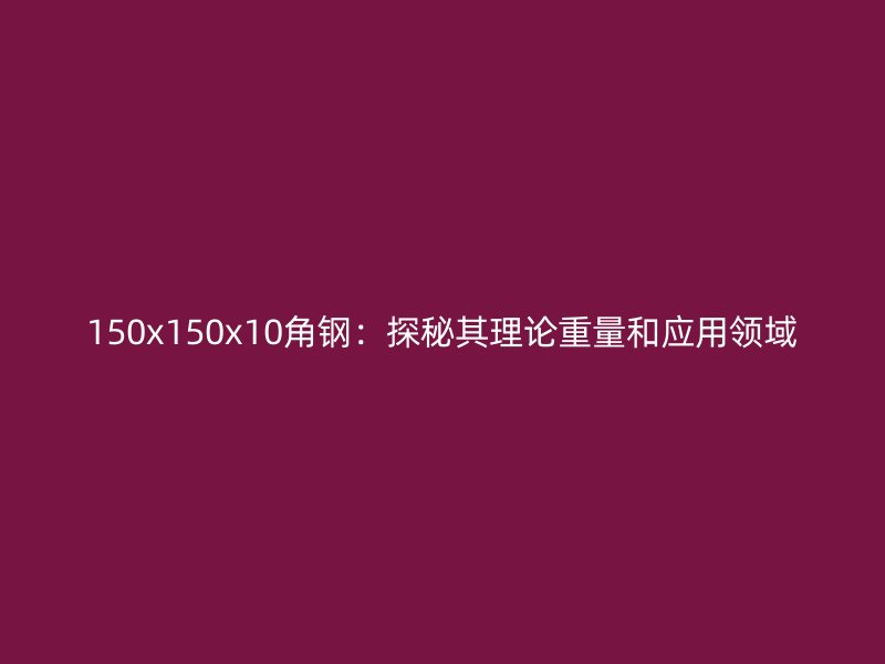 150x150x10角鋼：探秘其理論重量和應(yīng)用領(lǐng)域