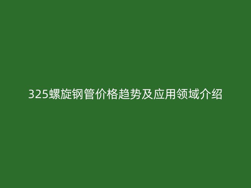 325螺旋鋼管價格趨勢及應(yīng)用領(lǐng)域介紹