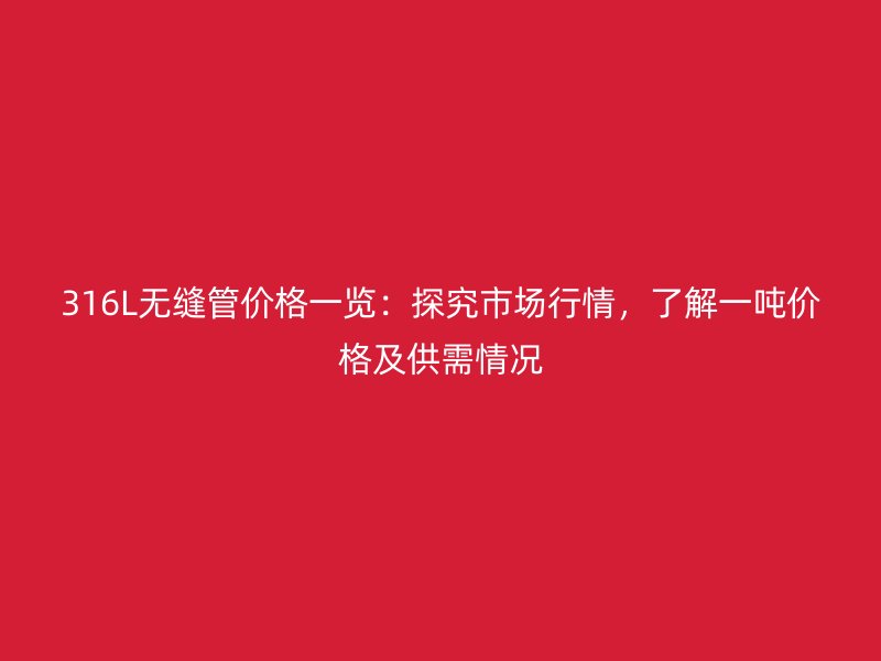 316L無縫管價格一覽:探究市場行情,了解一噸價格及供需情況