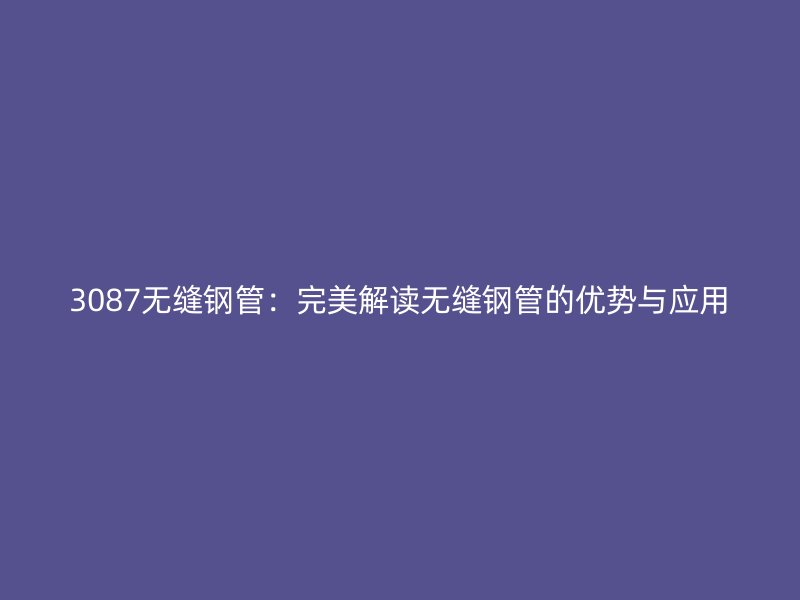3087無縫鋼管：完美解讀無縫鋼管的優(yōu)勢與應用