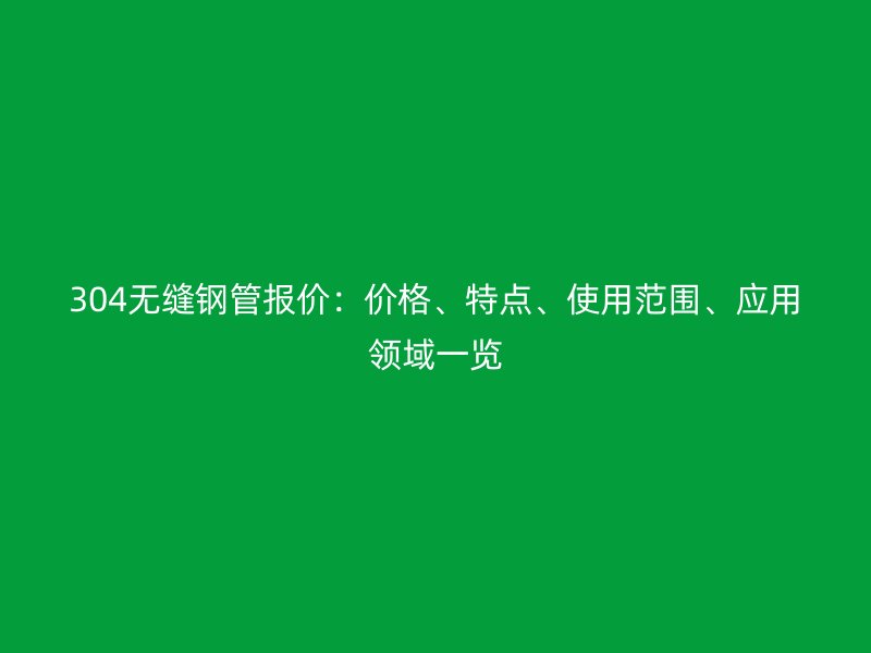 304無縫鋼管報價：價格、特點、使用范圍、應(yīng)用領(lǐng)域一覽