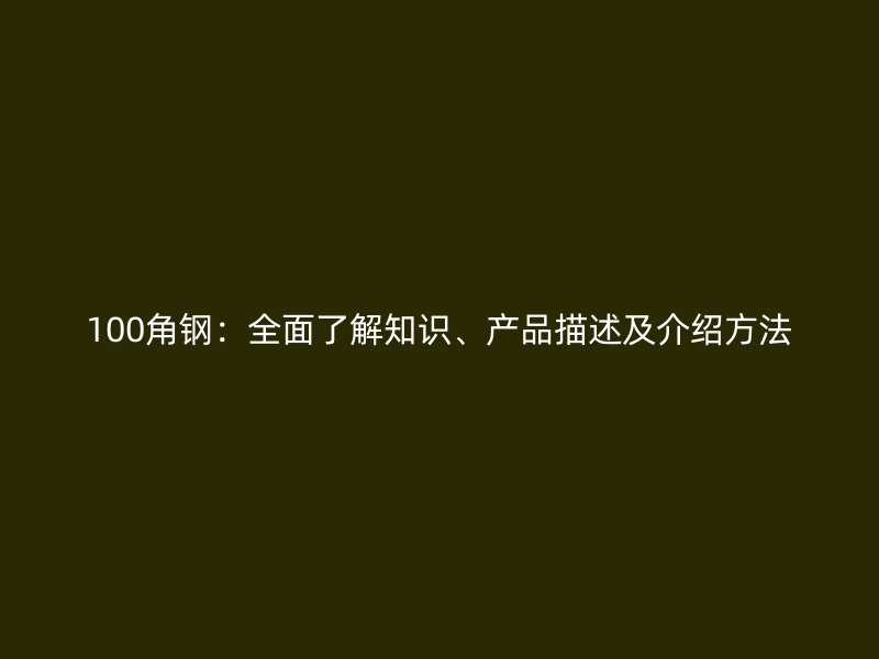100角鋼：全面了解知識(shí)、產(chǎn)品描述及介紹方法