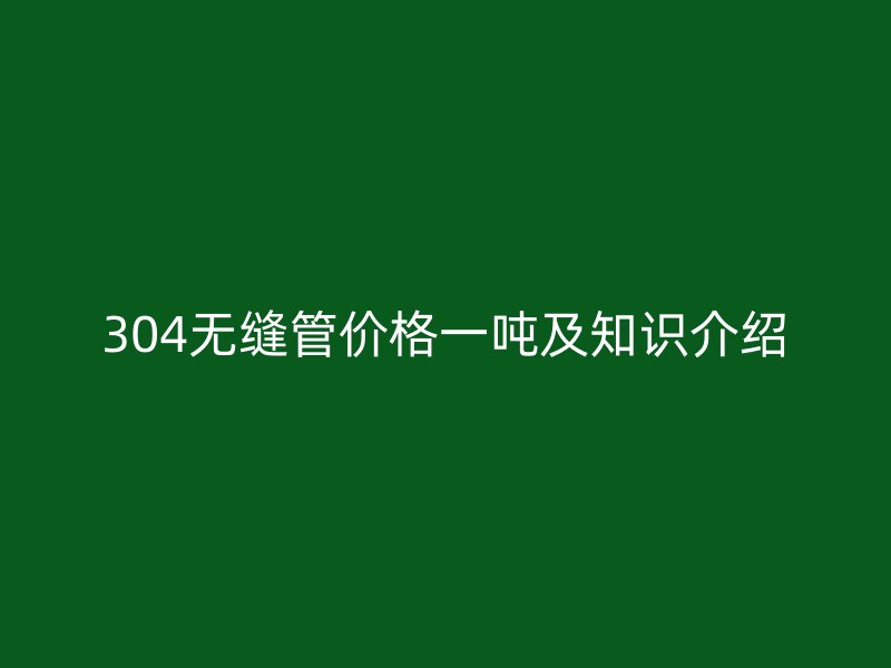 304無(wú)縫管價(jià)格一噸及知識(shí)介紹