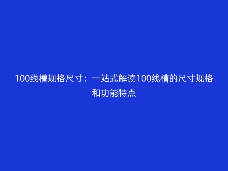100線槽規(guī)格尺寸：一站式解讀100線槽的尺寸規(guī)格和功能特點(diǎn)