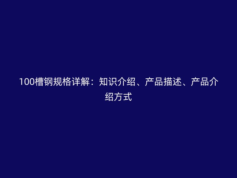 100槽鋼規(guī)格詳解：知識(shí)介紹、產(chǎn)品描述、產(chǎn)品介紹方式
