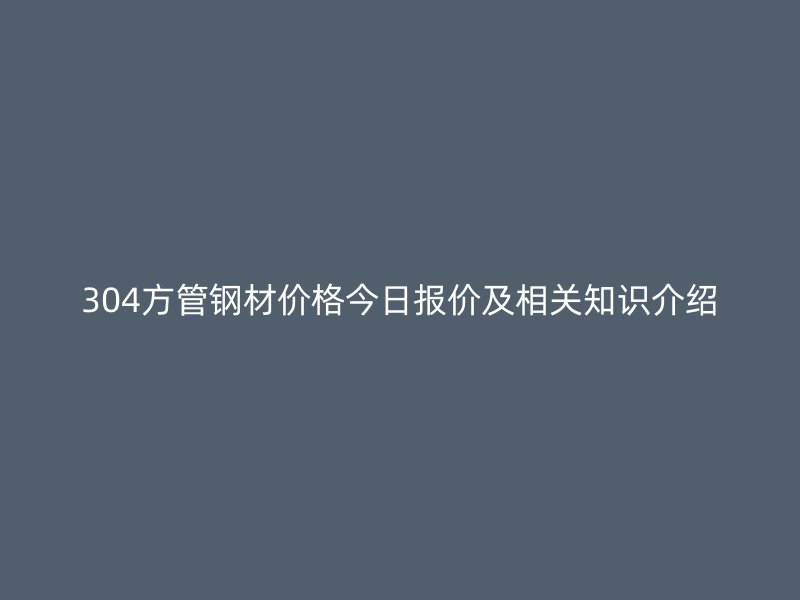 304方管鋼材價格今日報價及相關知識介紹