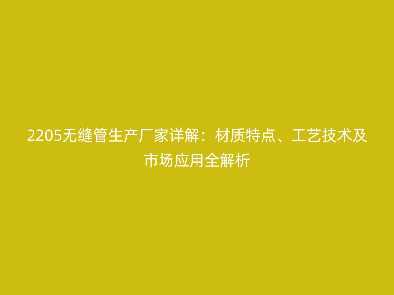 2205無(wú)縫管生產(chǎn)廠家詳解：材質(zhì)特點(diǎn)、工藝技術(shù)及市場(chǎng)應(yīng)用全解析