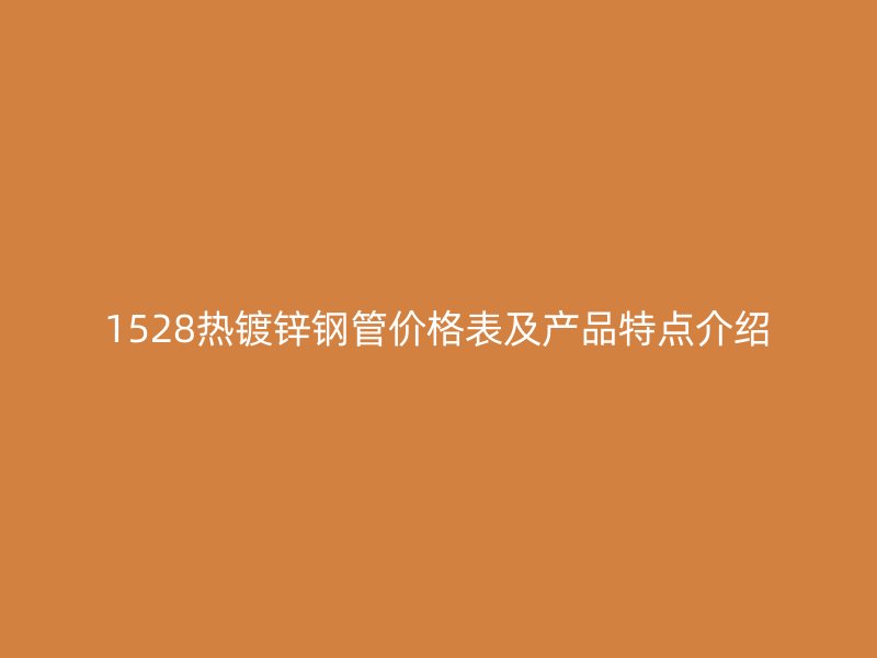 1528熱鍍鋅鋼管價格表及產(chǎn)品特點介紹